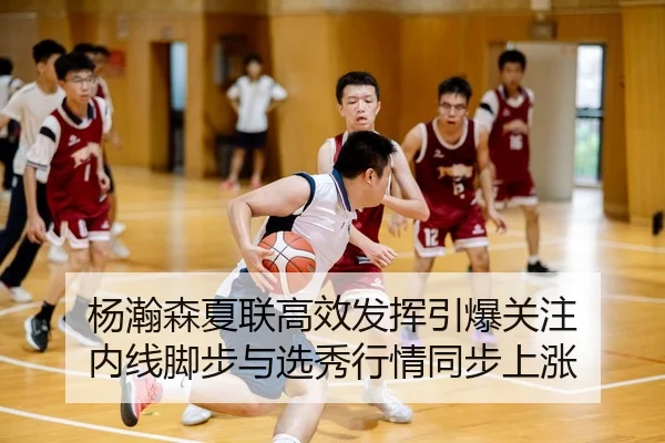 杨瀚森夏联高效发挥引爆关注 内线脚步与选秀行情同步上涨